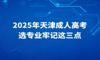 2025年天津成人高考選專業(yè)牢記這三點(diǎn)