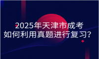 2025年天津市成考如何利用真題進(jìn)行復(fù)習(xí)？