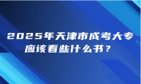 2025年天津市成考大專應(yīng)該看些什么書？