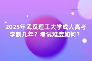 2025年武漢理工大學(xué)成人高考學(xué)制幾年？考試難度如何？