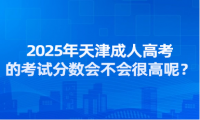 2025年天津成人高考的考試分?jǐn)?shù)會(huì)不會(huì)很高呢？