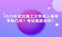 2025年武漢理工大學成人高考學制幾年？考試難度如何？