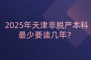 2025年天津非脫產(chǎn)本科最少要讀幾年？