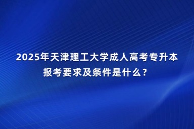 2025年天津理工大學(xué)成人高考專(zhuān)升本報(bào)考要求及條件是什么？