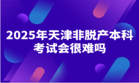 2025年天津非脫產(chǎn)本科考試會(huì)很難嗎