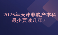 2025年天津非脫產(chǎn)本科最少要讀幾年？