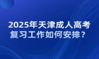 2025年天津成人高考復(fù)習(xí)工作如何安排？