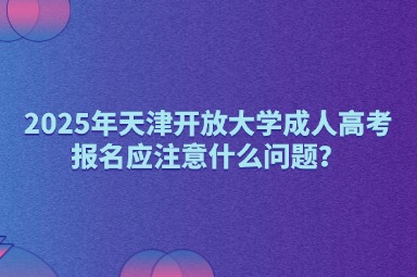 2025年天津開(kāi)放大學(xué)成人高考報(bào)名應(yīng)注意什么問(wèn)題？