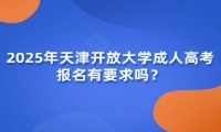 2025年天津開放大學成人高考報名有要求嗎？