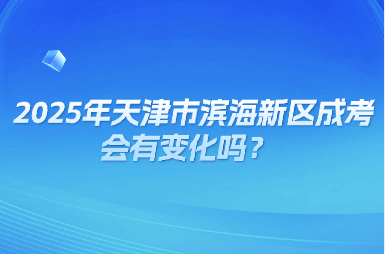 2025年天津市濱海新區(qū)成考會(huì)有變化嗎？