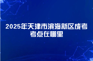 2025年天津市濱海新區(qū)成考考點(diǎn)在哪里