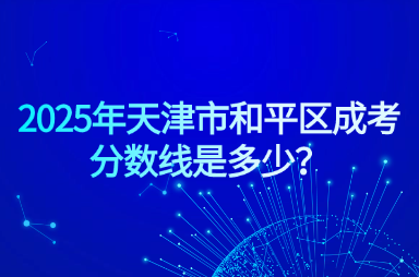 2025年天津市和平區(qū)成考分數(shù)線是多少？