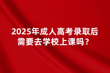 2025年成人高考錄取后需要去學(xué)校上課嗎？