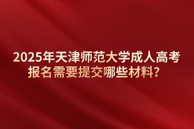 2025年天津師范大學成人高考報名需要提交哪些材料？