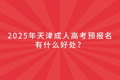 2025年天津成人高考預(yù)報名有什么好處？