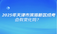 2025年天津市濱海新區(qū)成考會有變化嗎？