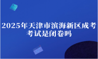 2025年天津市濱海新區(qū)成考考試是閉卷嗎