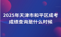 2025年天津市和平區(qū)成考成績查詢是什么時候