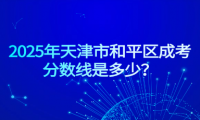 2025年天津市和平區(qū)成考分?jǐn)?shù)線是多少？