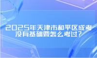 2025年天津市和平區(qū)成考沒有基礎(chǔ)要怎么考過？