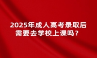 2025年成人高考錄取后需要去學(xué)校上課嗎？