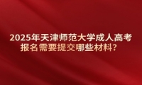 2025年天津師范大學(xué)成人高考報(bào)名需要提交哪些材料？