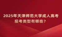 2025年天津師范大學(xué)成人高考報(bào)考類型有哪些？