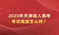 2025年天津成人高考考試難度怎么樣？