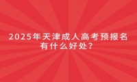 2025年天津成人高考預(yù)報(bào)名有什么好處？