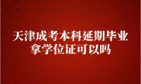 天津成考本科延期畢業(yè)拿學(xué)位證可以嗎