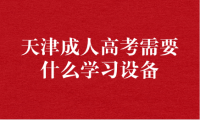 天津成人高考需要什么學(xué)習(xí)設(shè)備