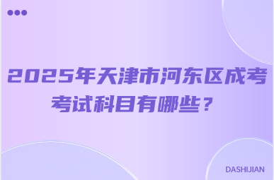 2025年天津市河?xùn)|區(qū)成考考試科目有哪些？