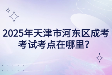 2025年天津市河?xùn)|區(qū)成考考試考點(diǎn)在哪里？