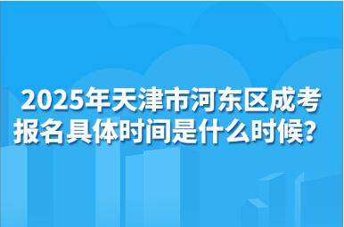 2025年天津市河?xùn)|區(qū)成考報(bào)名具體時(shí)間是什么時(shí)候？