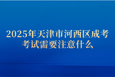 2025年天津市河西區(qū)成考考試需要注意什么