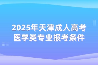 2025年天津成人高考醫(yī)學(xué)類(lèi)專(zhuān)業(yè)報(bào)考條件