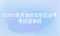 2025年天津市河?xùn)|區(qū)成考考試簡單嗎
