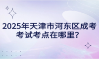 2025年天津市河?xùn)|區(qū)成考考試考點在哪里？