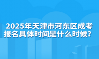 2025年天津市河?xùn)|區(qū)成考報名具體時間是什么時候？
