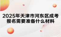 2025年天津市河?xùn)|區(qū)成考報名需要準(zhǔn)備什么材料