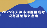 2025年天津市河西區(qū)成考沒(méi)有基礎(chǔ)怎么備考