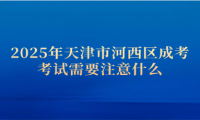 2025年天津市河西區(qū)成考考試需要注意什么
