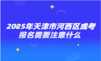2025年天津市河西區(qū)成考報(bào)名需要注意什么 