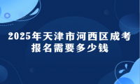 2025年天津市河西區(qū)成考報(bào)名需要多少錢(qián)