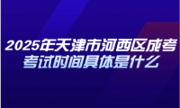 2025年天津市河西區(qū)成考考試時(shí)間具體是什么