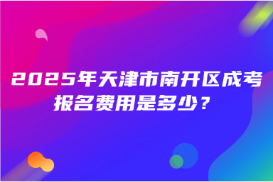 2025年天津市南開區(qū)成考報名費用是多少？