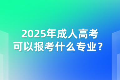 2025年成人高考可以報考什么專業(yè)？