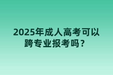 2025年成人高考可以跨專業(yè)報考嗎？