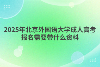 2025年北京外國語大學(xué)成人高考報名需要帶什么資料