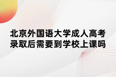 北京外國語大學成人高考錄取后需要到學校上課嗎